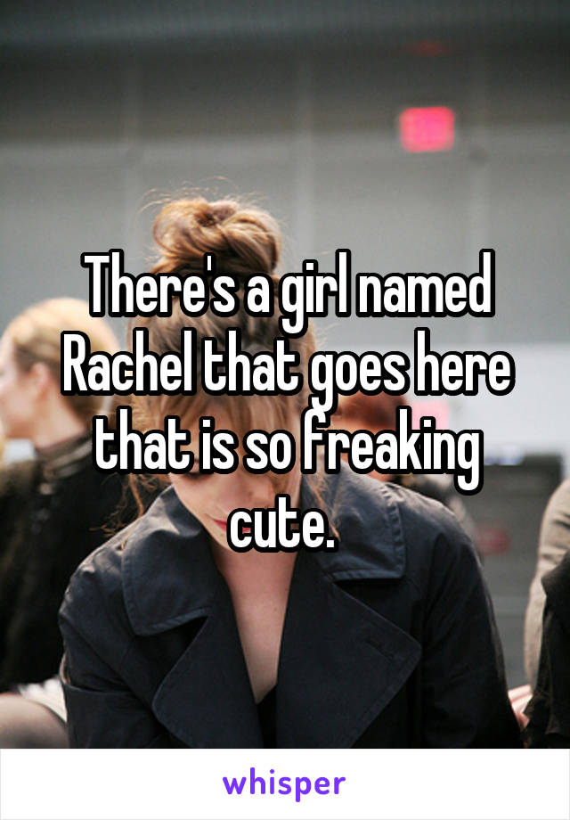 There's a girl named Rachel that goes here that is so freaking cute. 