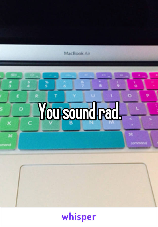 You sound rad.