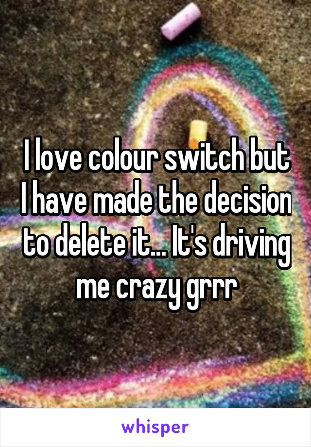 I love colour switch but I have made the decision to delete it... It's driving me crazy grrr