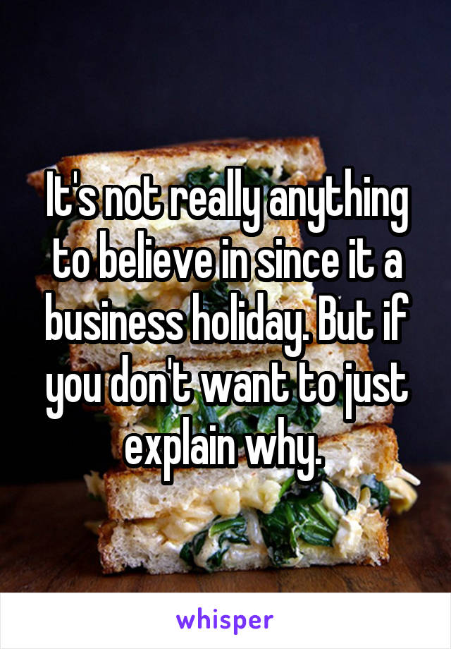 It's not really anything to believe in since it a business holiday. But if you don't want to just explain why. 