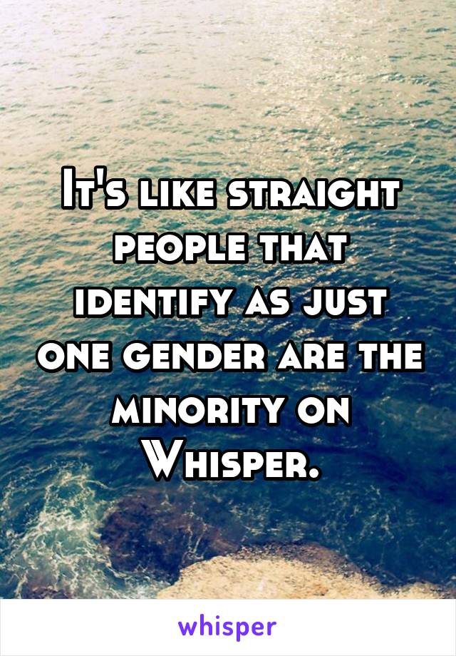 It's like straight people that identify as just one gender are the minority on Whisper.