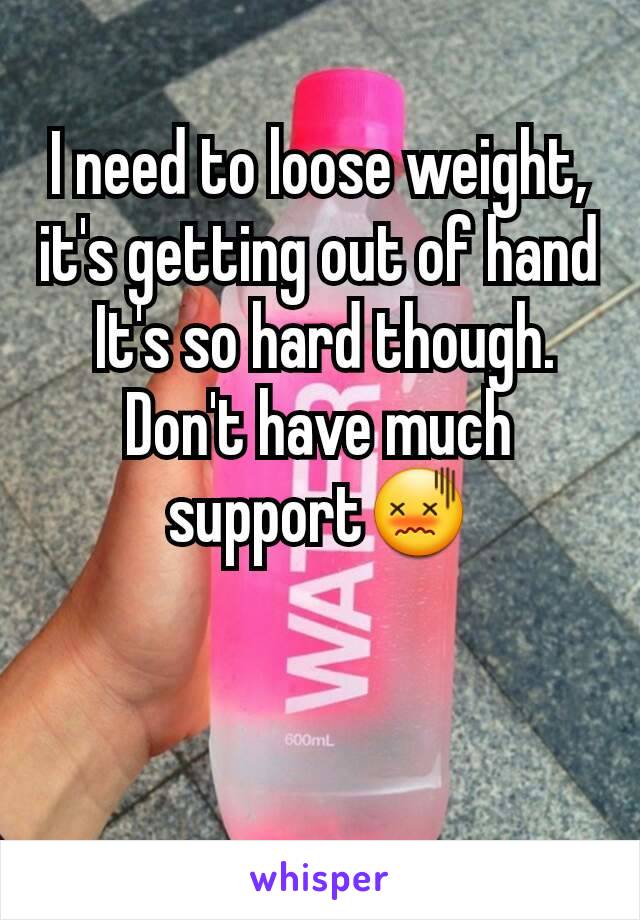 I need to loose weight, it's getting out of hand
 It's so hard though. Don't have much support😖