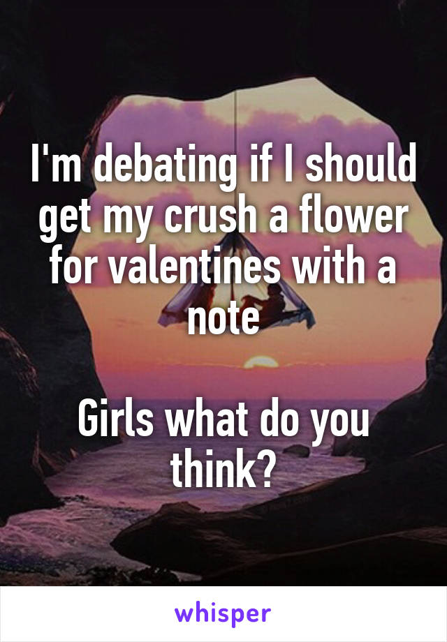I'm debating if I should get my crush a flower for valentines with a note

Girls what do you think?