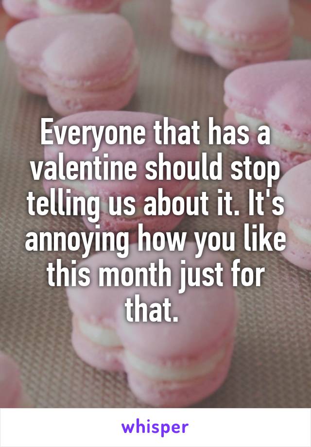 Everyone that has a valentine should stop telling us about it. It's annoying how you like this month just for that. 