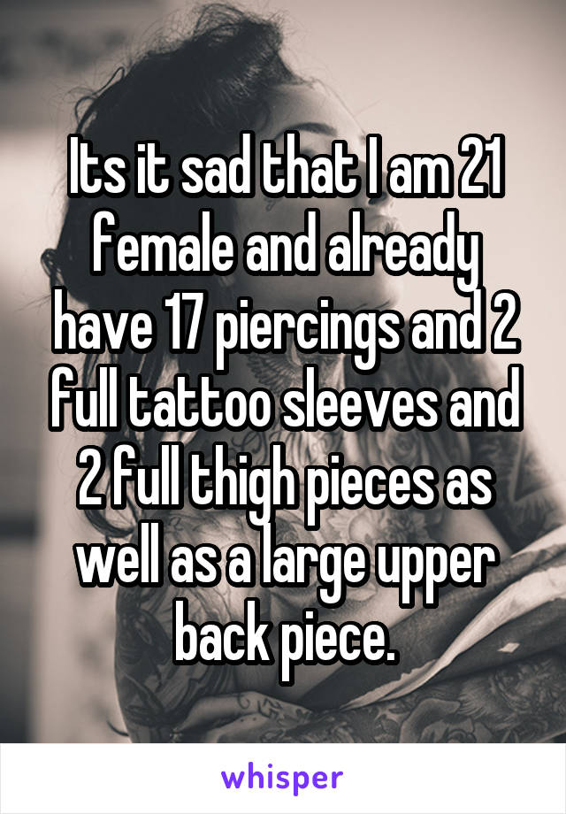 Its it sad that I am 21 female and already have 17 piercings and 2 full tattoo sleeves and 2 full thigh pieces as well as a large upper back piece.