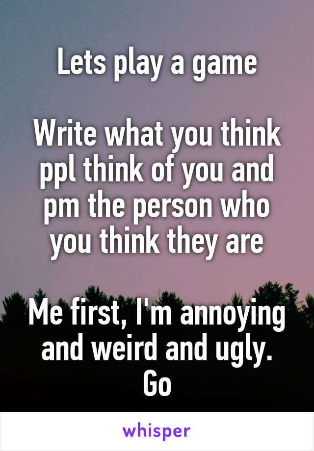 Lets play a game

Write what you think ppl think of you and pm the person who you think they are

Me first, I'm annoying and weird and ugly.
Go