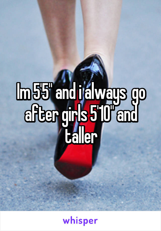 Im 5'5" and i always  go after girls 5'10" and taller