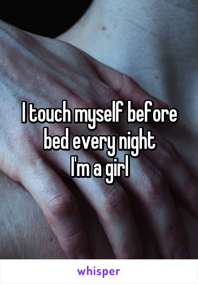 I touch myself before bed every night
I'm a girl