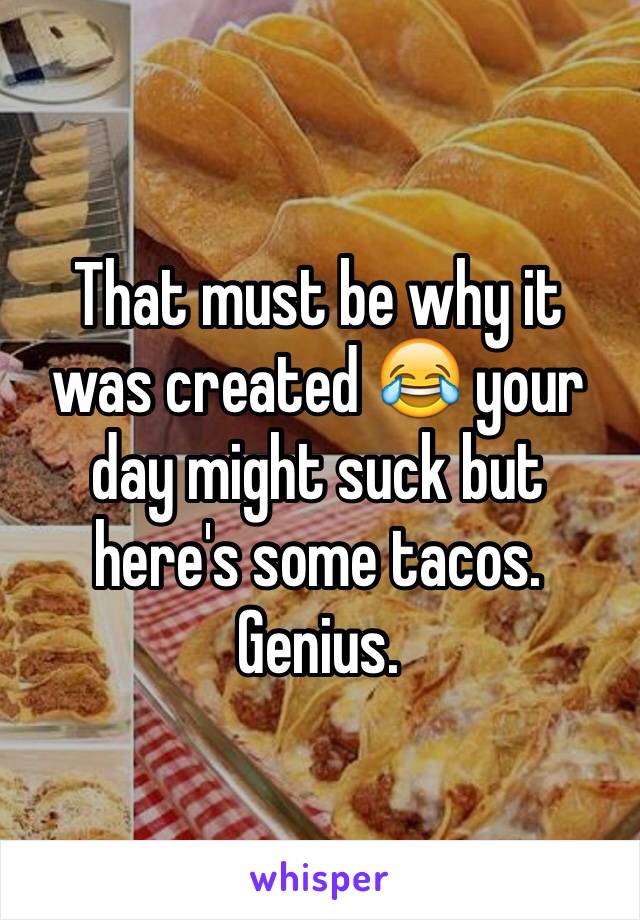 That must be why it was created 😂 your day might suck but here's some tacos. Genius. 