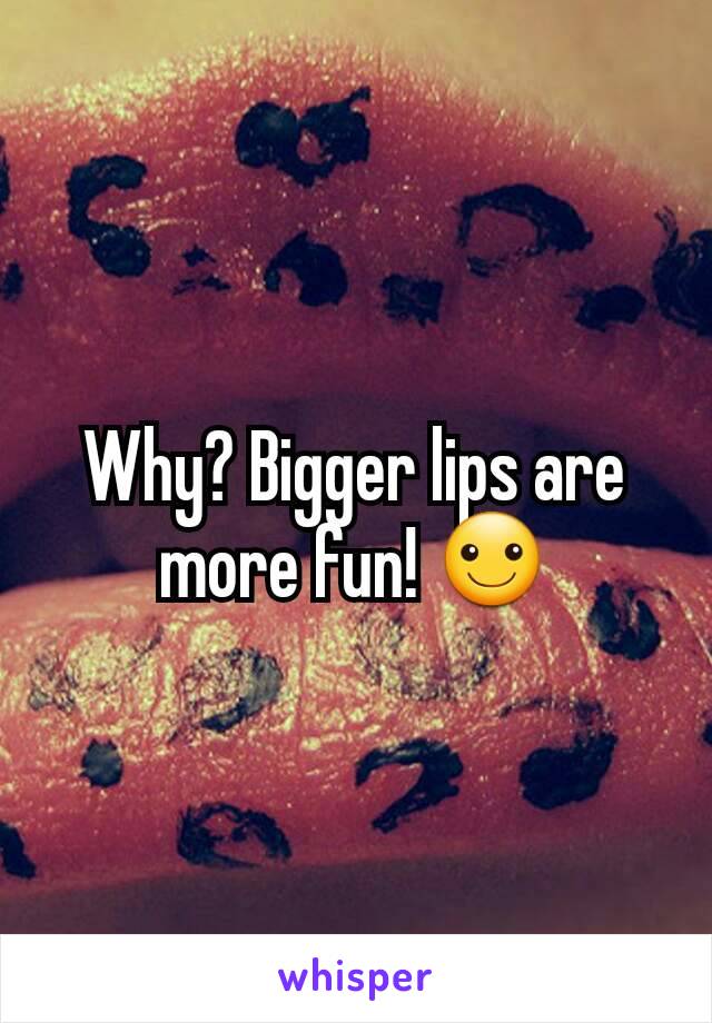 Why? Bigger lips are more fun! ☺