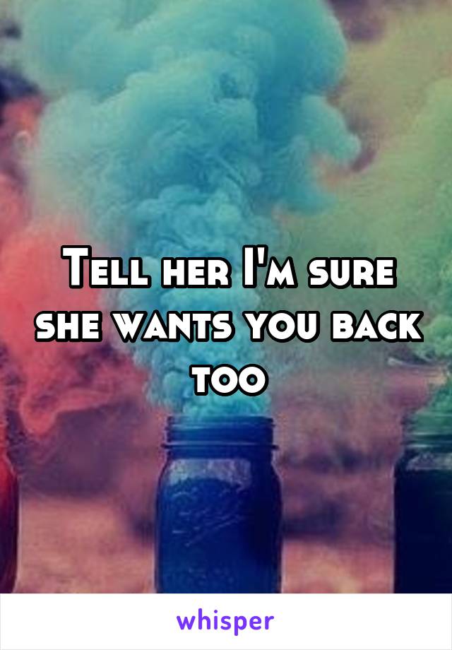 Tell her I'm sure she wants you back too