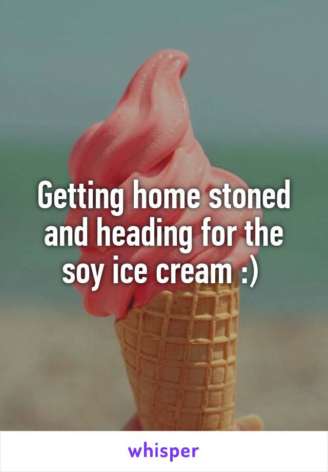 Getting home stoned and heading for the soy ice cream :) 