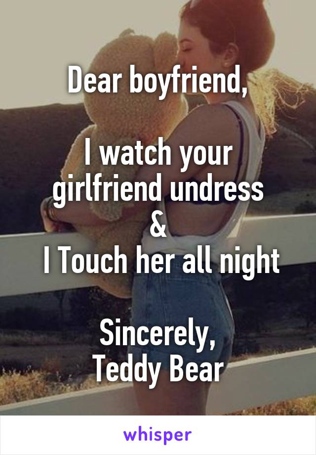 Dear boyfriend,

I watch your girlfriend undress
&
 I Touch her all night

Sincerely,
Teddy Bear