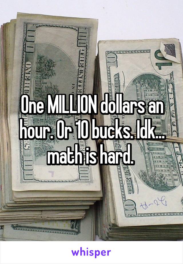 One MILLION dollars an hour. Or 10 bucks. Idk... math is hard. 