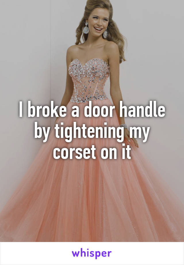 I broke a door handle by tightening my corset on it