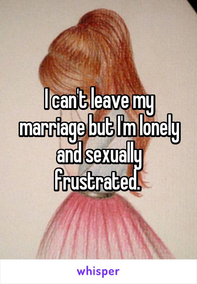 I can't leave my marriage but I'm lonely and sexually frustrated. 