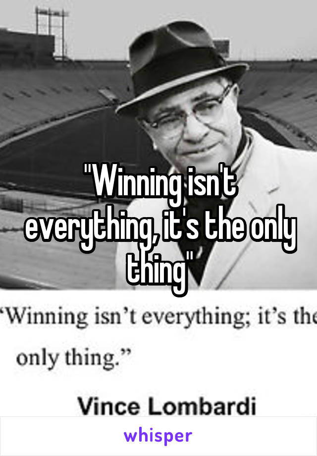 "Winning isn't everything, it's the only thing"