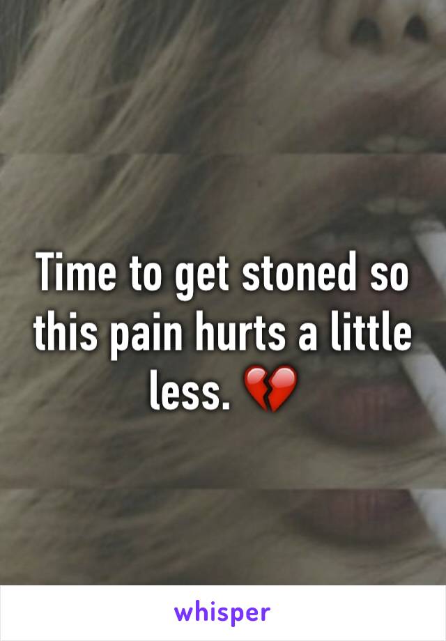 Time to get stoned so this pain hurts a little less. 💔