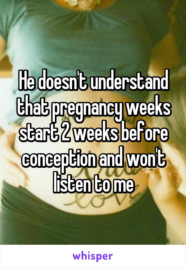 He doesn't understand that pregnancy weeks start 2 weeks before conception and won't listen to me