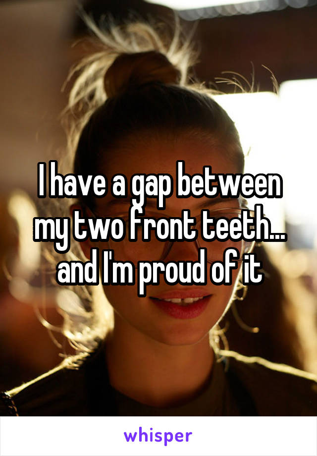 I have a gap between my two front teeth... and I'm proud of it
