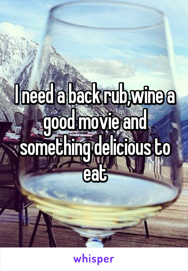 I need a back rub,wine a good movie and something delicious to eat