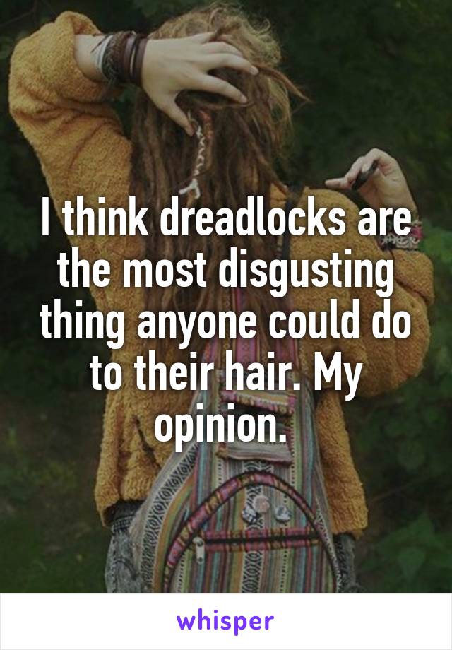 I think dreadlocks are the most disgusting thing anyone could do to their hair. My opinion. 