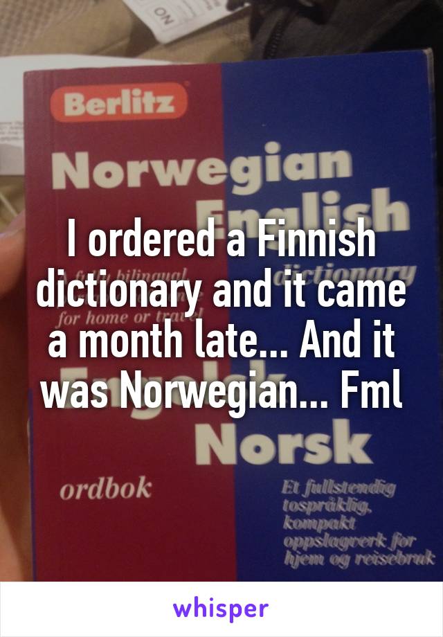 I ordered a Finnish dictionary and it came a month late... And it was Norwegian... Fml