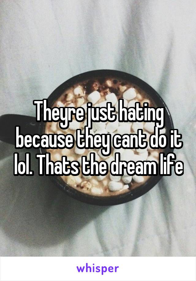 Theyre just hating because they cant do it lol. Thats the dream life