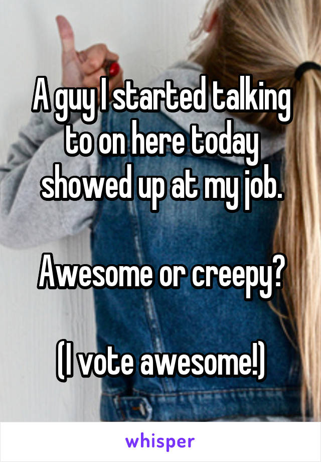 A guy I started talking to on here today showed up at my job.

Awesome or creepy?

(I vote awesome!)