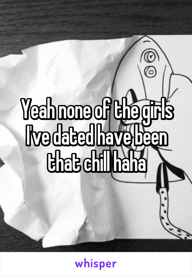 Yeah none of the girls I've dated have been that chill haha