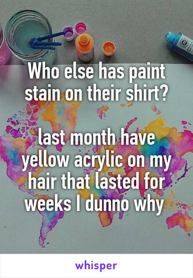 Who else has paint stain on their shirt?

last month have yellow acrylic on my hair that lasted for weeks I dunno why 