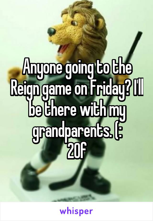 Anyone going to the Reign game on Friday? I'll be there with my grandparents. (:
20f