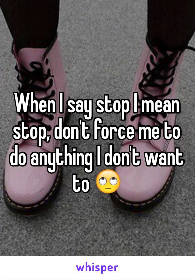 When I say stop I mean stop, don't force me to do anything I don't want to 🙄