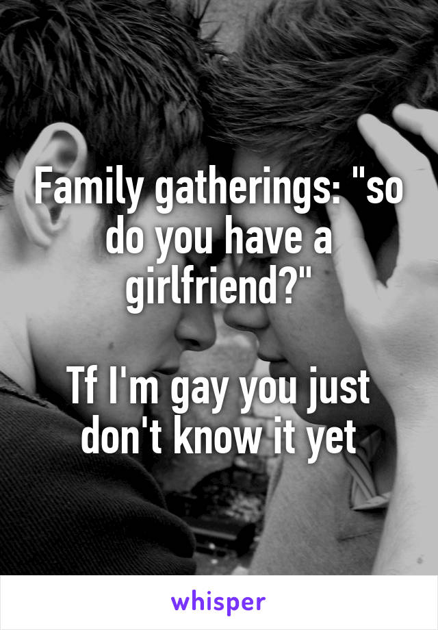 Family gatherings: "so do you have a girlfriend?"

Tf I'm gay you just don't know it yet