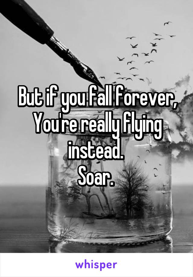 But if you fall forever,
You're really flying instead. 
Soar. 