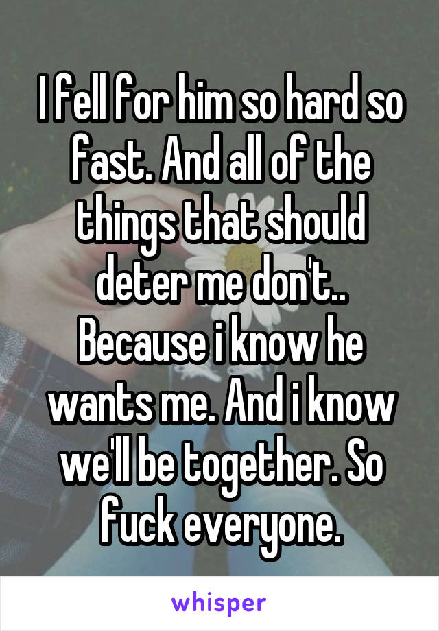 I fell for him so hard so fast. And all of the things that should deter me don't.. Because i know he wants me. And i know we'll be together. So fuck everyone.