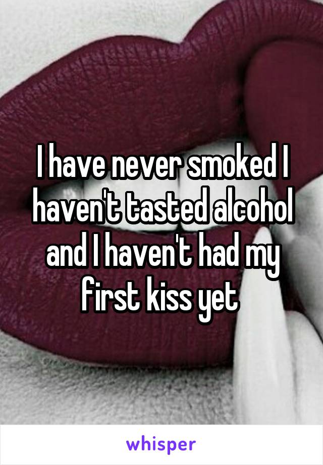 I have never smoked I haven't tasted alcohol and I haven't had my first kiss yet 