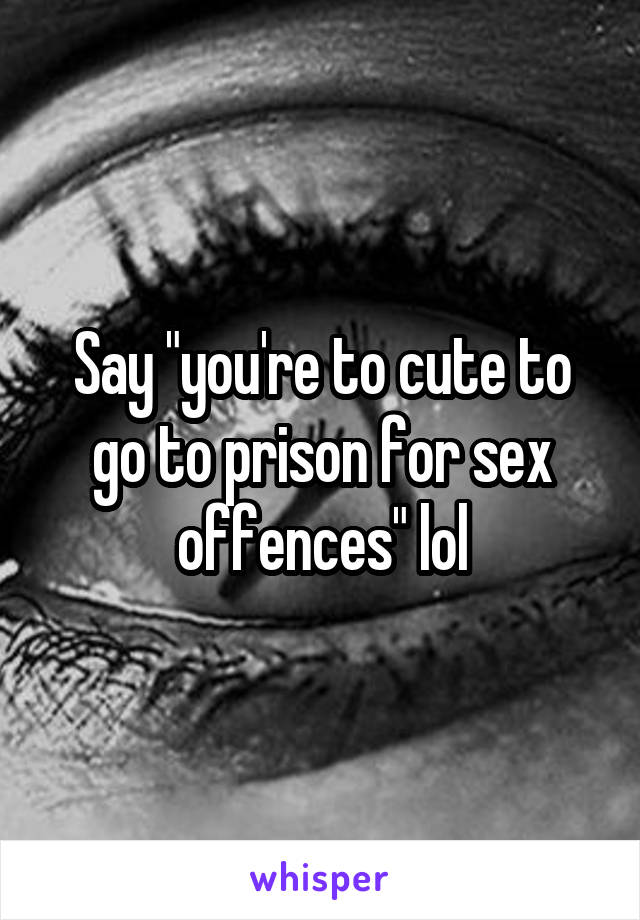Say "you're to cute to go to prison for sex offences" lol