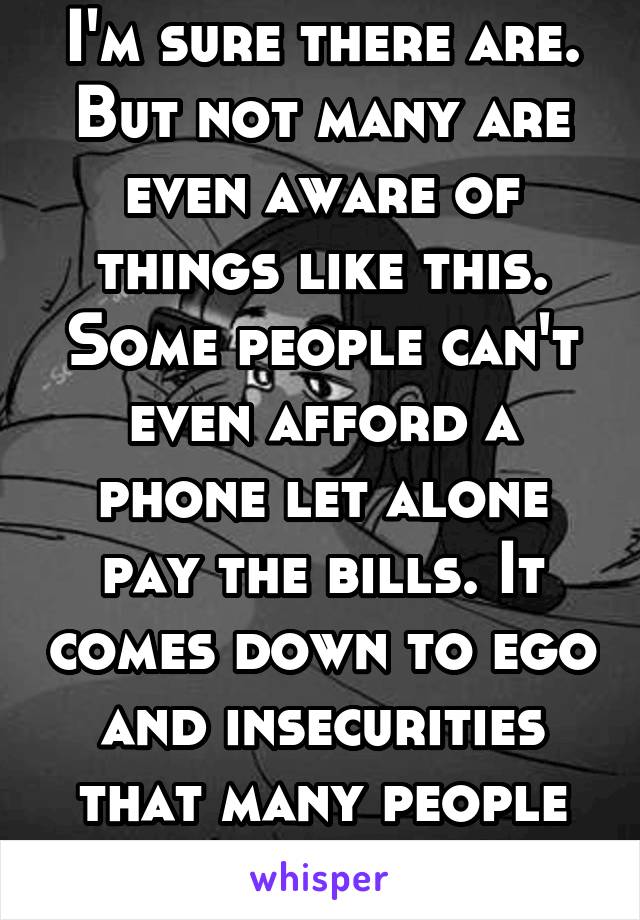 I'm sure there are. But not many are even aware of things like this. Some people can't even afford a phone let alone pay the bills. It comes down to ego and insecurities that many people have.