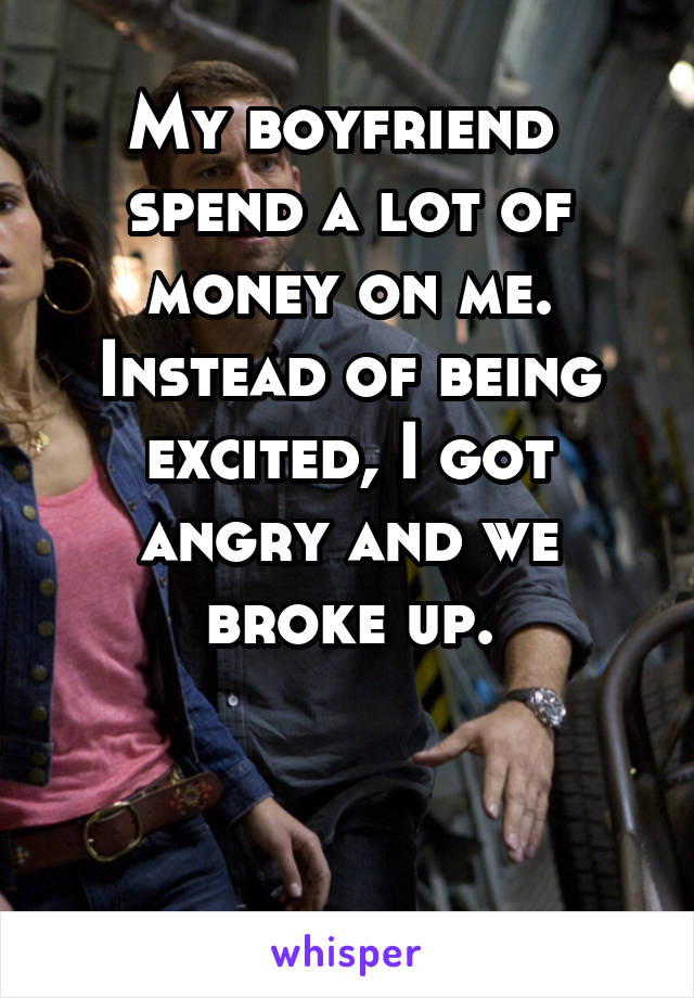 My boyfriend 
spend a lot of money on me.
Instead of being excited, I got angry and we broke up.


