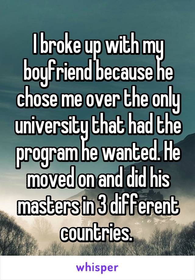 I broke up with my boyfriend because he chose me over the only university that had the program he wanted. He moved on and did his masters in 3 different countries. 