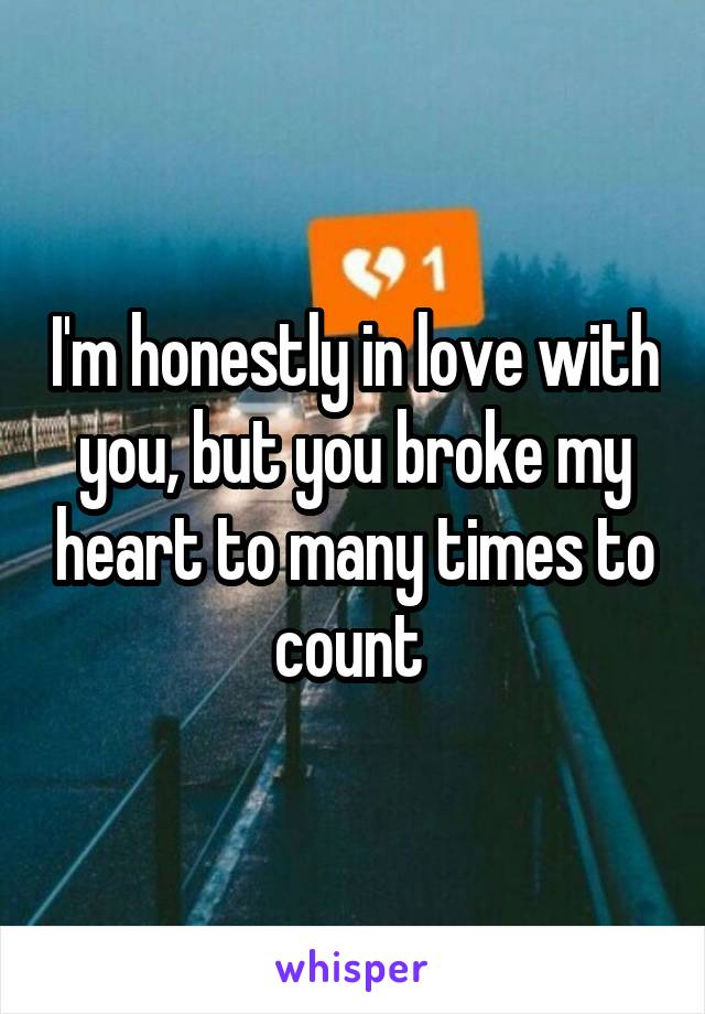 I'm honestly in love with you, but you broke my heart to many times to count 