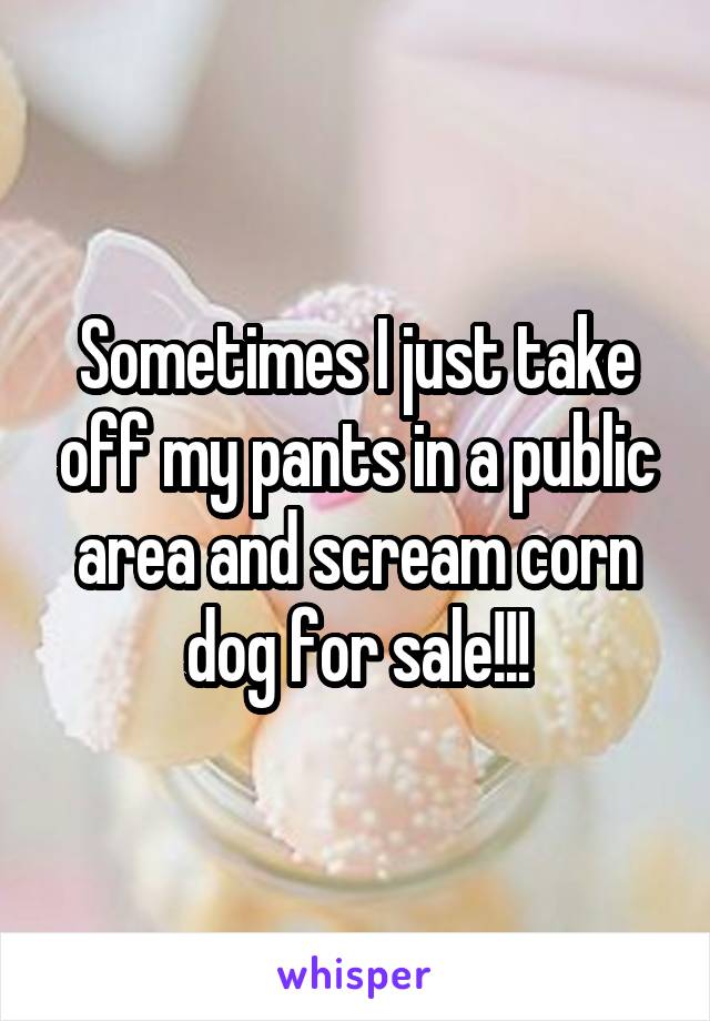 Sometimes I just take off my pants in a public area and scream corn dog for sale!!!