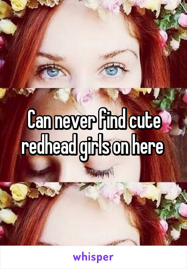 Can never find cute redhead girls on here 