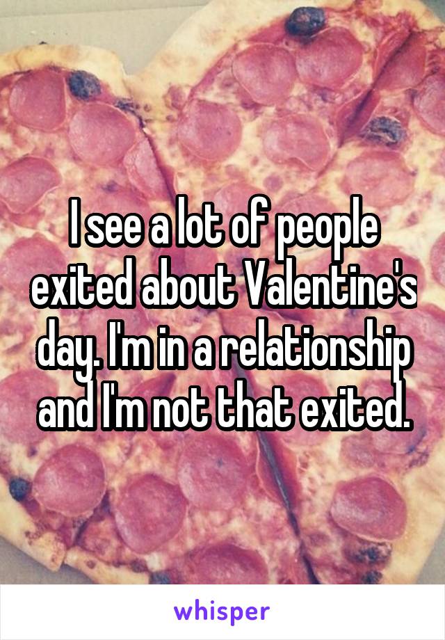 I see a lot of people exited about Valentine's day. I'm in a relationship and I'm not that exited.