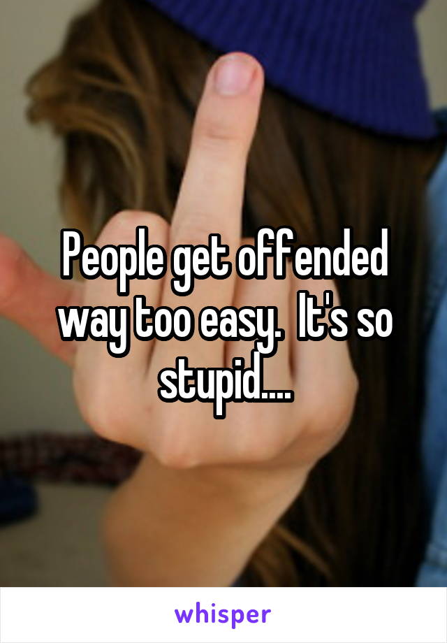 People get offended way too easy.  It's so stupid....