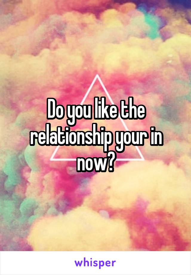 Do you like the relationship your in now?