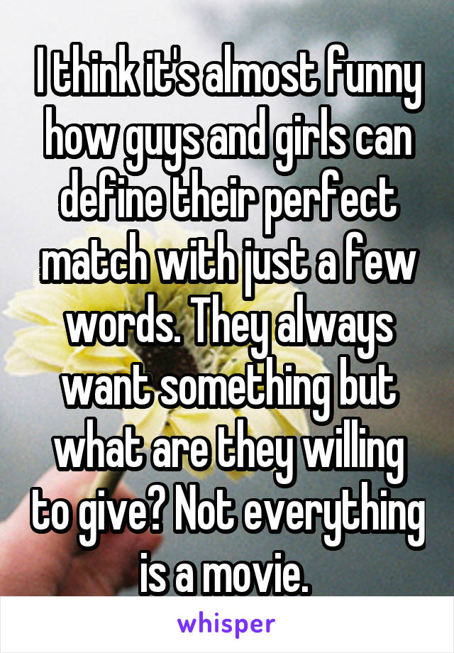 I think it's almost funny how guys and girls can define their perfect match with just a few words. They always want something but what are they willing to give? Not everything is a movie. 