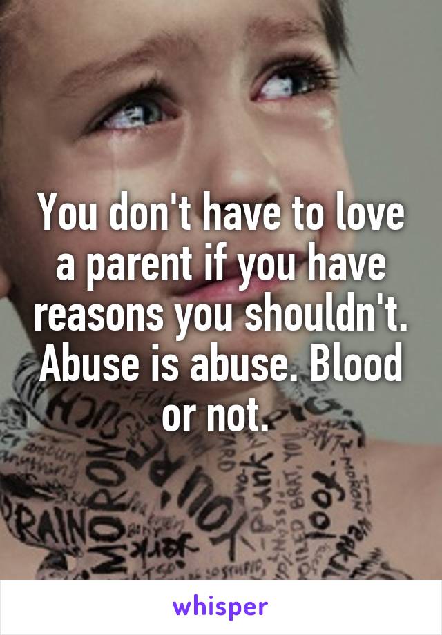 You don't have to love a parent if you have reasons you shouldn't. Abuse is abuse. Blood or not. 
