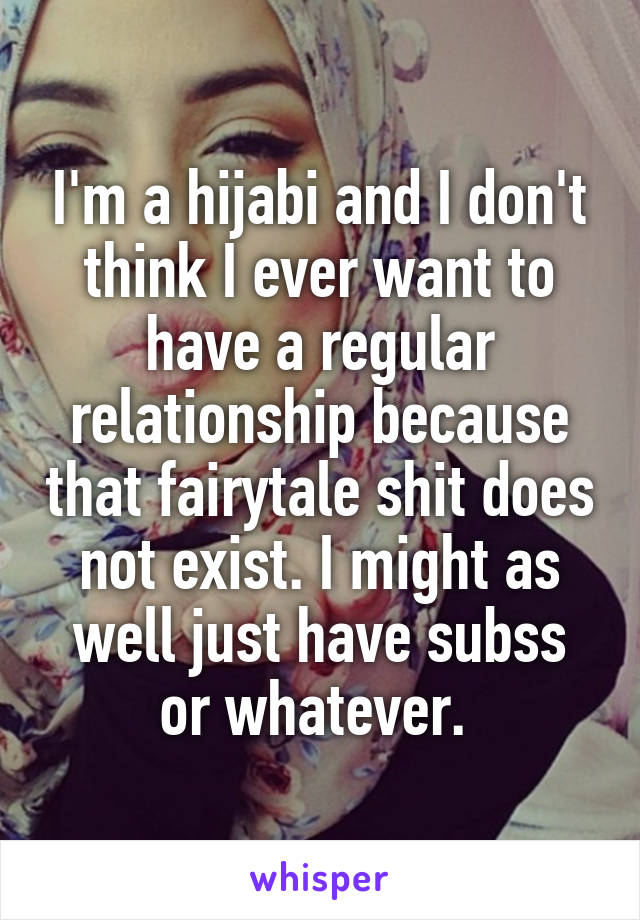 I'm a hijabi and I don't think I ever want to have a regular relationship because that fairytale shit does not exist. I might as well just have subss or whatever. 